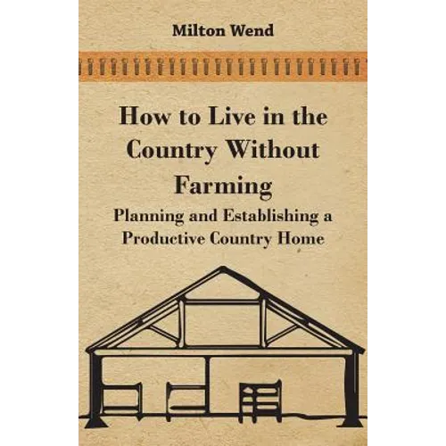 How to Live in the Country Without Farming - Planning and Establishing a Productive Country Home