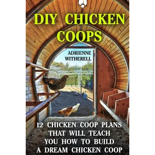 DIY Chicken Coops: 12 Chicken Coop Plans That Will Teach You How To Build a Dream Chicken Coop: (Keeping Chickens, Raising Chickens For D