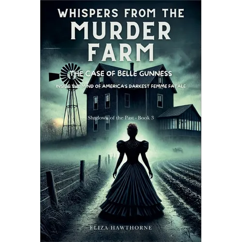 Whispers from the Murder Farm: The Case of Belle Gunness: Inside the Mind of America's Darkest Femme Fatale