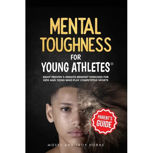 Mental Toughness For Young Athletes (Parent's Guide): Eight Proven 5-Minute Mindset Exercises For Kids And Teens Who Play Competitive Sports