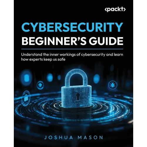 Cybersecurity Beginner's Guide: Understand the inner workings of cybersecurity and learn how experts keep us safe