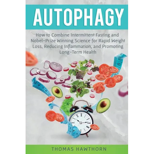 Autophagy: How to Combine Intermittent Fasting and Nobel-Prize Winning Science for Rapid Weight Loss, Reducing Inflammation, and Promoting Long-Term H