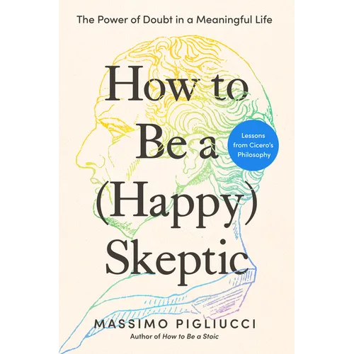 How to Be a (Happy) Skeptic: The Power of Doubt in a Meaningful Life--Lessons from Cicero's Philosophy