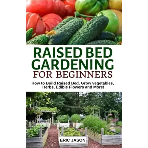 Raised Bed Gardening for Beginners: How to Build Raised Bed, Grow Vegetables, Herbs, Edible Flowers. And More!