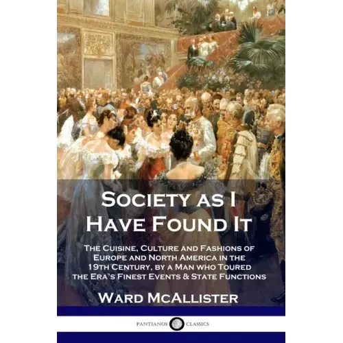 Society as I Have Found It: The Cuisine, Culture and Fashions of Europe and North America in the 19th Century, by a Man who Toured the Era's Fines