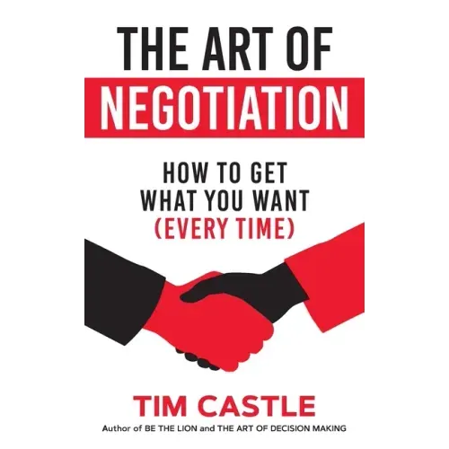 The Art of Negotiation: How to get what you want (every time)