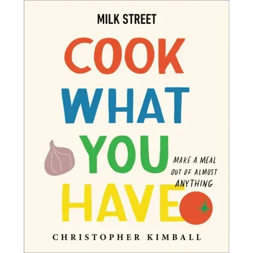 Milk Street: Cook What You Have: Make a Meal Out of Almost Anything (a Cookbook)
