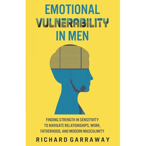 Emotional Vulnerability in Men: Finding Strength in Sensitivity to Navigate Relationships, Work, Fatherhood, and Modern Masculinity