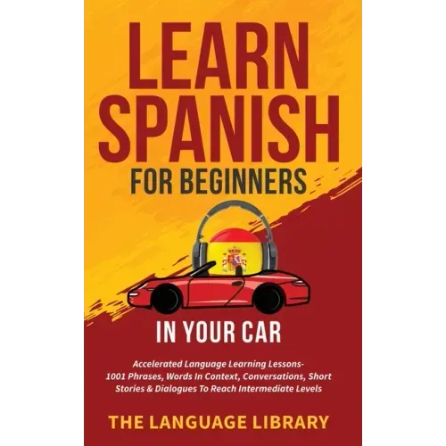 Learn Spanish For Beginners In Your Car: Accelerated Language Learning Lessons- 1001 Phrases, Words In Context, Conversations, Short Stories& Dialogue