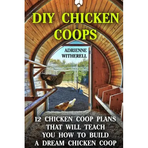 DIY Chicken Coops: 12 Chicken Coop Plans That Will Teach You How To Build a Dream Chicken Coop: (Keeping Chickens, Raising Chickens For D