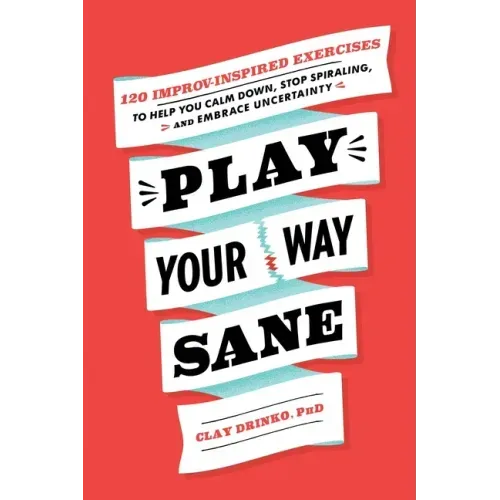 Play Your Way Sane: 120 Improv-Inspired Exercises to Help You Calm Down, Stop Spiraling, and Embrace Uncertainty