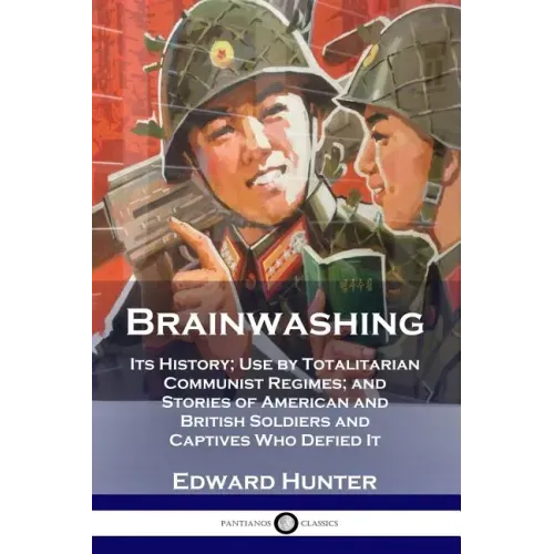 Brainwashing: Its History; Use by Totalitarian Communist Regimes; and Stories of American and British Soldiers and Captives Who Defied It