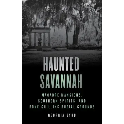 Haunted Savannah: Macabre Mansions, Southern Spirits, and Bone-Chilling Burial Grounds