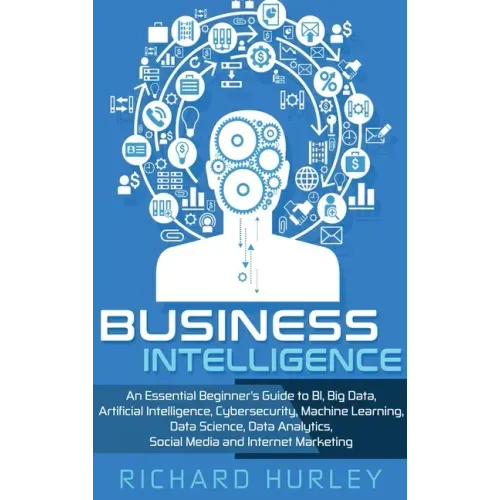 Business Intelligence: An Essential Beginner's Guide to BI, Big Data, Artificial Intelligence, Cybersecurity, Machine Learning, Data Science,