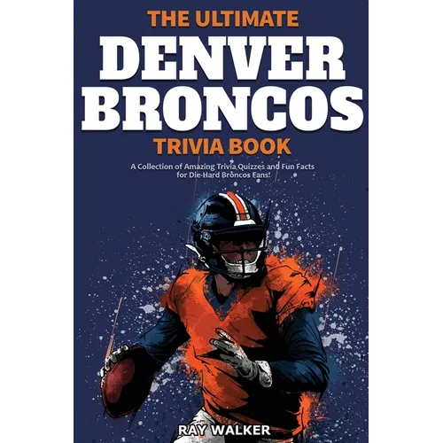 The Ultimate Denver Broncos Trivia Book: A Collection of Amazing Trivia Quizzes and Fun Facts for Die-Hard Broncos Fans!