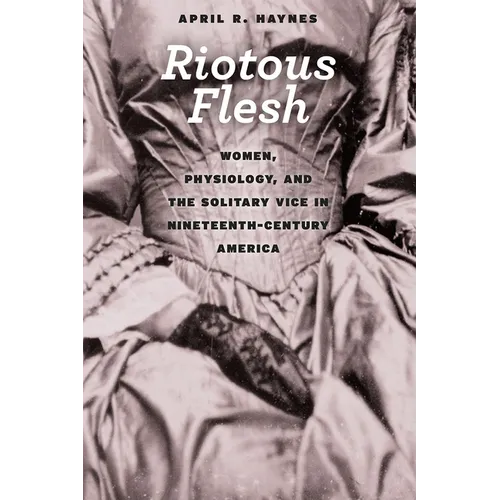 Riotous Flesh: Women, Physiology, and the Solitary Vice in Nineteenth-Century America