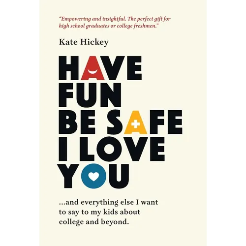 Have Fun Be Safe I Love You: And Everything Else I Want to Tell My Kids About College and Beyond