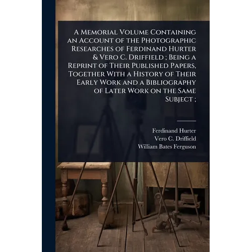 A Memorial Volume Containing an Account of the Photographic Researches of Ferdinand Hurter & Vero C. Driffield; Being a Reprint of Their Published Pap