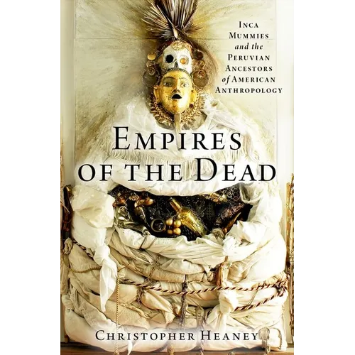 Empires of the Dead: Inca Mummies and the Peruvian Ancestors of American Anthropology