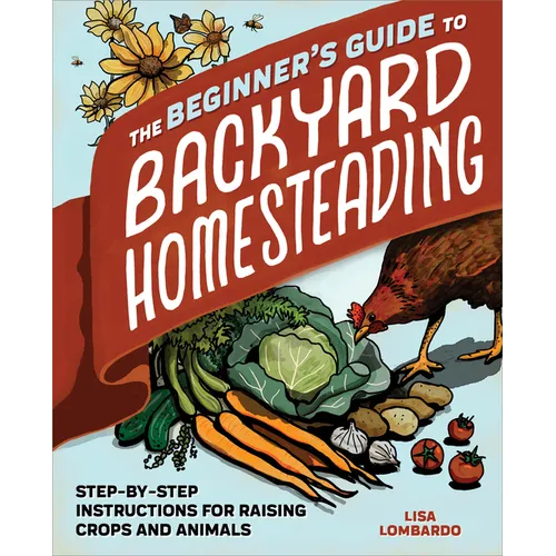 The Beginner's Guide to Backyard Homesteading: Step-By-Step Instructions for Raising Crops and Animals
