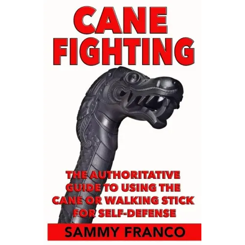 Cane Fighting: The Authoritative Guide to Using the Cane or Walking Stick for Self-Defense