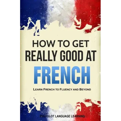How to Get Really Good at French: Learn French to Fluency and Beyond