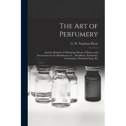 The Art of Perfumery: and the Methods of Obtaining Odours of Plants; With Instructions for the Manufacture of ... Dentifrices, Pomatums, Cos