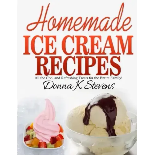 Homemade Ice Cream Recipes: All the Cool and Refreshing Treats for the Entir