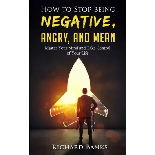 How to Stop Being Negative, Angry, and Mean: Master Your Mind and Take Control of Your Life