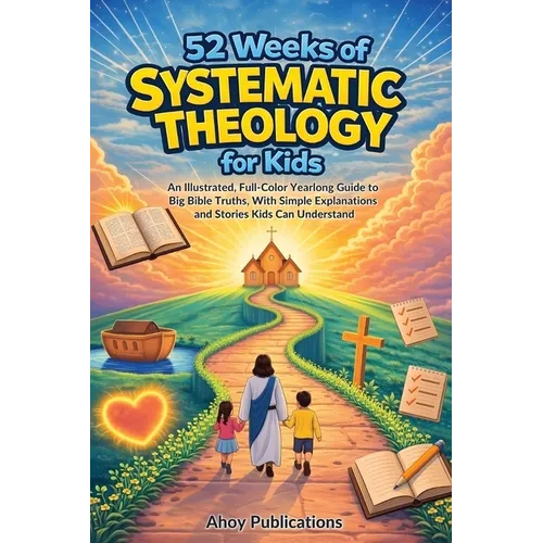 52 Weeks of Systematic Theology for Kids: An Illustrated Yearlong Guide to Big Bible Truths, With Simple Explanations and Stories Kids Can Understand