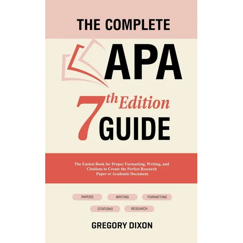 The Complete APA 7th Edition Guide: The Easiest Book for Proper Formatting, Writing, and Citations to Create the Perfect Research Paper or Academic Do