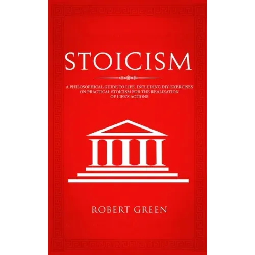 Stoicism: A Philosophical Guide to Life - Including DIY-Exercises on Practical Stoicism for the Realization of Life's Actions