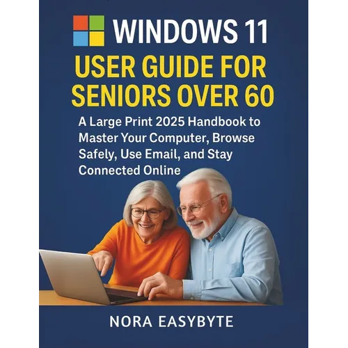 Windows 11 User Guide for Seniors Over 60: A Large Print 2025 Handbook to Master Your Computer, Browse Safely, Use Email, and Stay Connected Online
