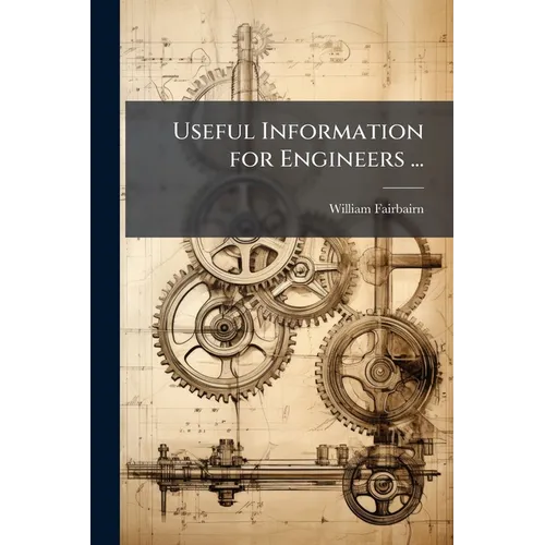 Useful Information for Engineers ...: Containing the Results of Experimental Inquiries Into the Strength of Materials, the Causes of Boiler Explosions