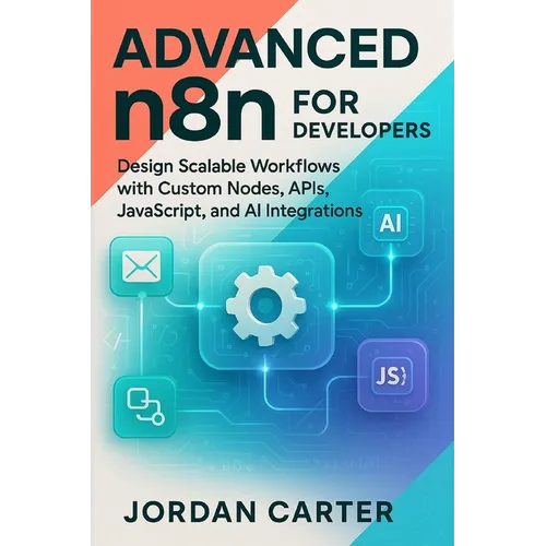 Advanced n8n for Developers: Design Scalable Workflows with Custom Nodes, APIs, JavaScript, and AI Integrations