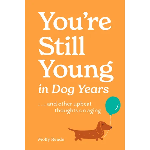 You're Still Young in Dog Years: . . . and Other Upbeat Thoughts on Aging