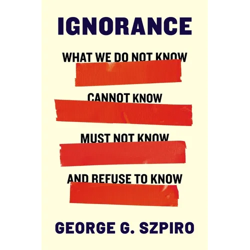 Ignorance: What We Do Not Know, Cannot Know, Must Not Know, and Refuse to Know