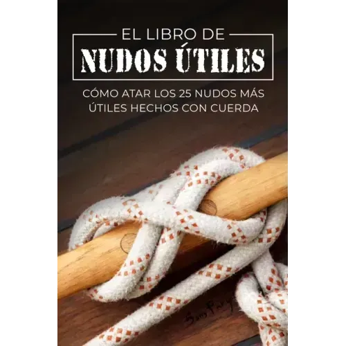 El Libro de Nudos Útiles: Cómo Atar los 25 Nudos Más Útiles Hechos con Cuerda