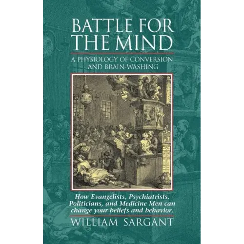 Battle for the Mind: A Physiology of Conversion and Brainwashing - How Evangelists, Psychiatrists, Politicians, and Medicine Men Can Change Your Belie