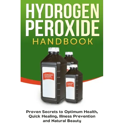 Hydrogen Peroxide Handbook: Proven Secrets to Optimum Health, Quick Healing, Illness Prevention and Natural Beauty
