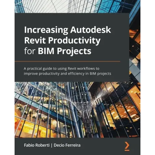 Increasing Autodesk Revit Productivity for BIM Projects: A practical guide to using Revit workflows to improve productivity and efficiency in BIM proj