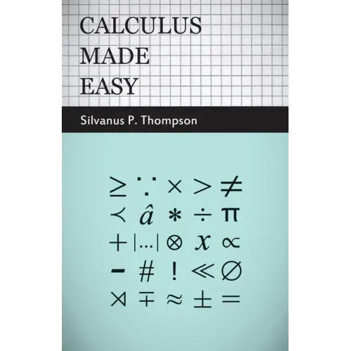 Calculus Made Easy: Being a Very-Simplest Introduction to Those Beautiful Methods of Reckoning Which are Generally Called by the Terrifying Names of t