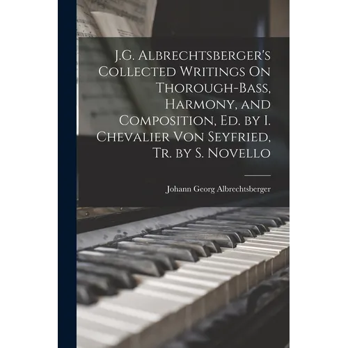 J.G. Albrechtsberger's Collected Writings On Thorough-Bass, Harmony, and Composition, Ed. by I. Chevalier Von Seyfried, Tr. by S. Novello