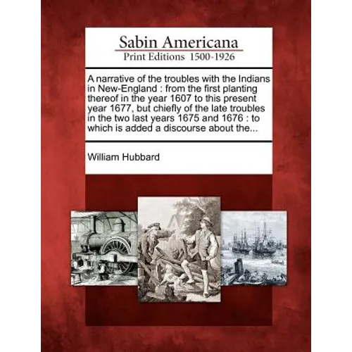 A Narrative of the Troubles with the Indians in New-England: From the First Planting Thereof in the Year 1607 to This Present Year 1677, But Chiefly o