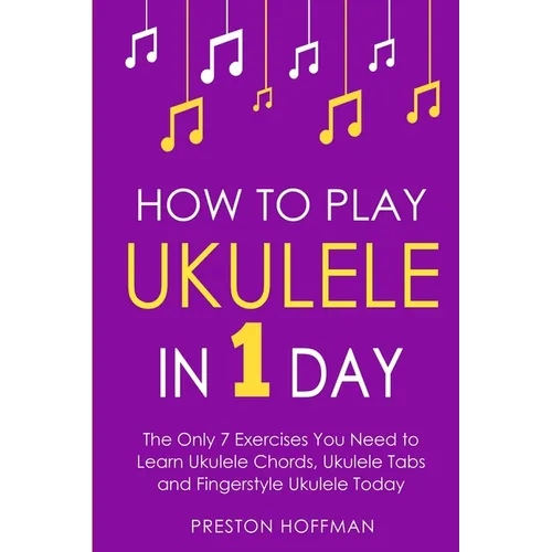 How to Play Ukulele: In 1 Day - The Only 7 Exercises You Need to Learn Ukulele Chords, Ukulele Tabs and Fingerstyle Ukulele Today