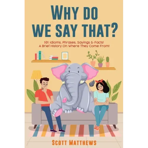 Why Do We Say That? 101 Idioms, Phrases, Sayings & Facts! a Brief History on Where They Come From!