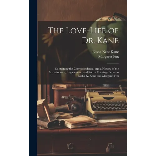 The Love-Life of Dr. Kane: Containing the Correspondence, and a History of the Acquaintance, Engagement, and Secret Marriage Between Elisha K. Ka