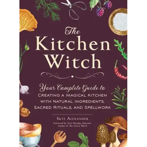 The Kitchen Witch: Your Complete Guide to Creating a Magical Kitchen with Natural Ingredients, Sacred Rituals, and Spellwork