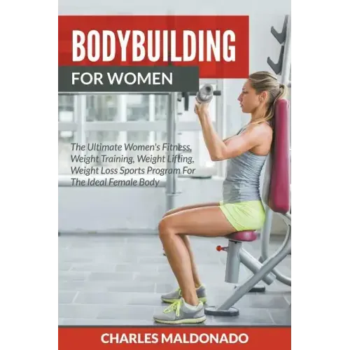 Bodybuilding For Women: The Ultimate Women's Fitness, Weight Training, Weight Lifting, Weight Loss Sports Program For The Ideal Female Body