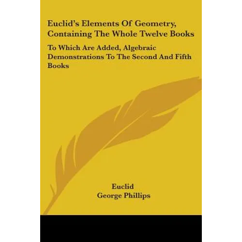 Euclid's Elements Of Geometry, Containing The Whole Twelve Books: To Which Are Added, Algebraic Demonstrations To The Second And Fifth Books